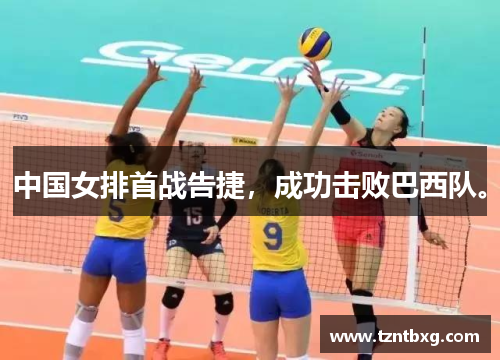中国女排首战告捷,成功击败巴西队。