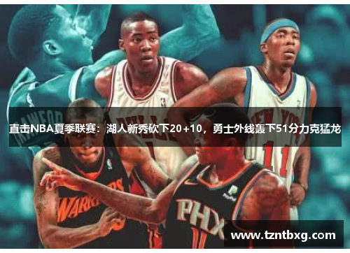 直击NBA夏季联赛:湖人新秀砍下20+10,勇士外线轰下51分力克猛龙